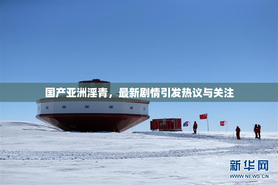 国产亚洲淫青，最新剧情引发热议与关注