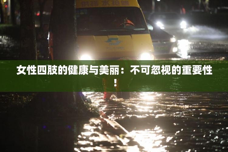女性四肢的健康与美丽：不可忽视的重要性！