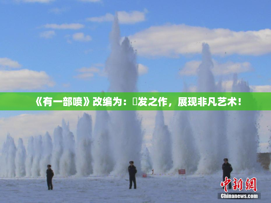 《有一部喷》改编为：噴发之作，展现非凡艺术！