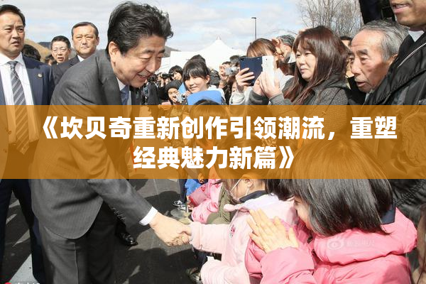 《坎贝奇重新创作引领潮流，重塑经典魅力新篇》