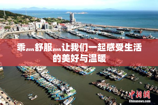 乖灬舒服灬让我们一起感受生活的美好与温暖