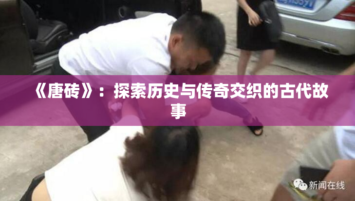 《唐砖》：探索历史与传奇交织的古代故事