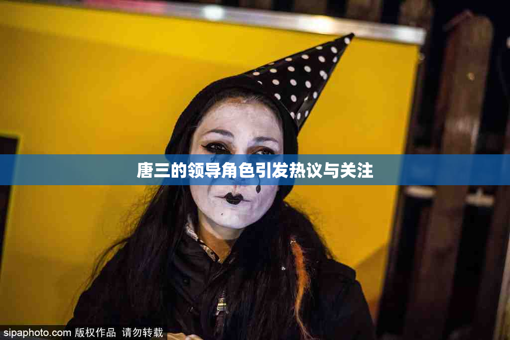 唐三的领导角色引发热议与关注