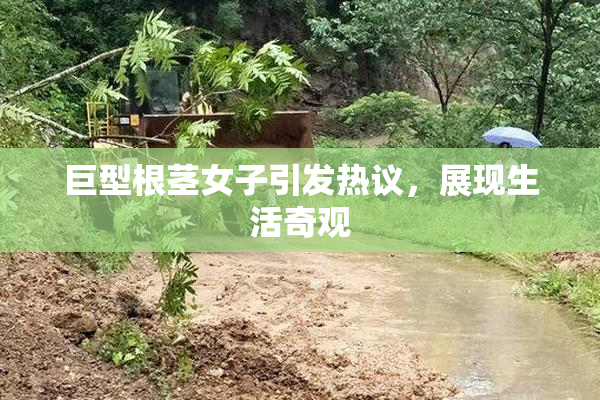 巨型根茎女子引发热议，展现生活奇观