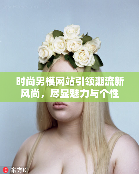 时尚男模网站引领潮流新风尚，尽显魅力与个性