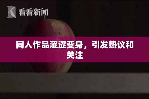 同人作品涩涩变身，引发热议和关注
