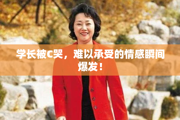 学长被C哭，难以承受的情感瞬间爆发！