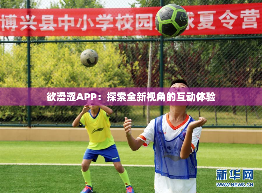 欲漫涩APP：探索全新视角的互动体验