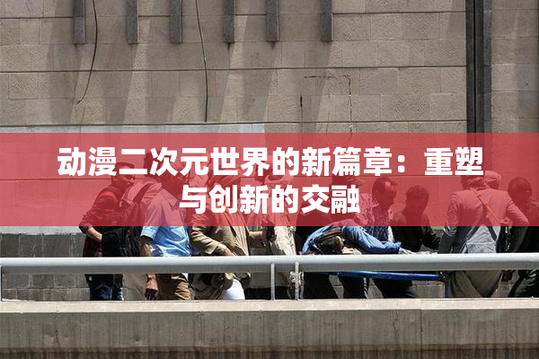 动漫二次元世界的新篇章：重塑与创新的交融