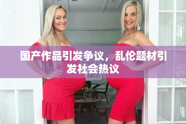 国产作品引发争议，乱伦题材引发社会热议