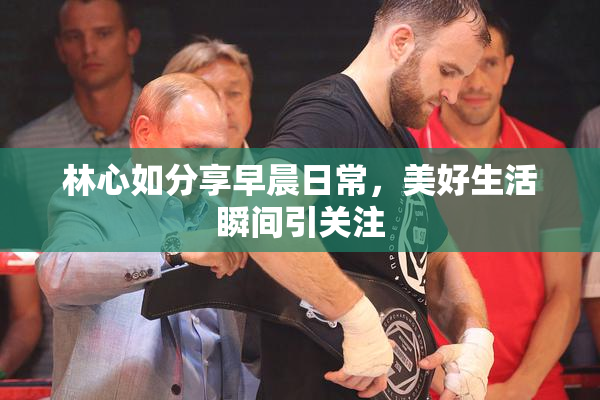 林心如分享早晨日常，美好生活瞬间引关注