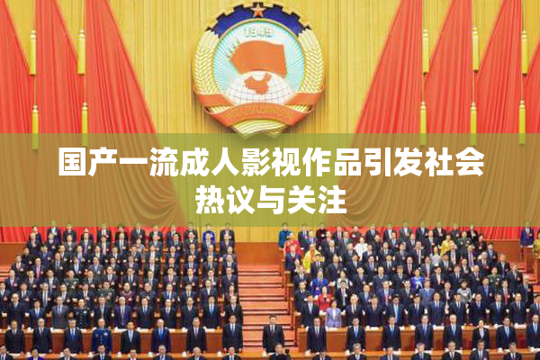 国产一流成人影视作品引发社会热议与关注