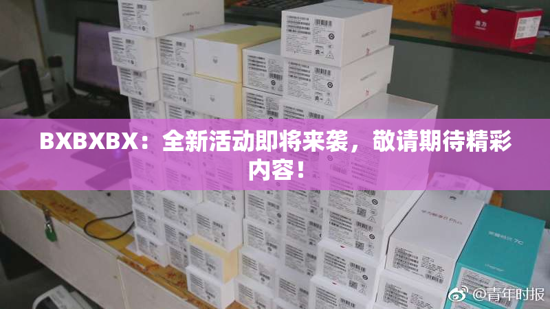 BXBXBX：全新活动即将来袭，敬请期待精彩内容！