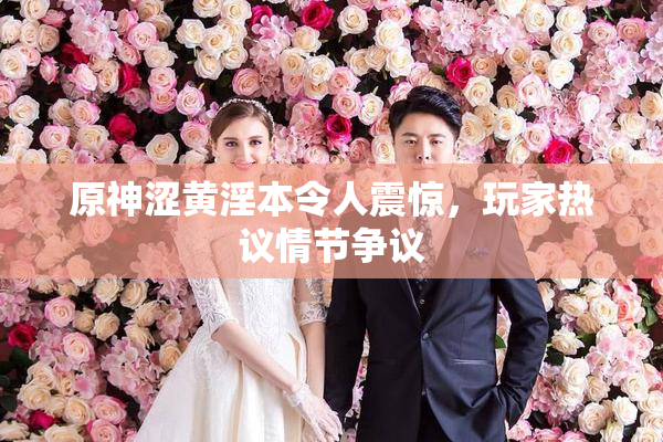 原神涩黄淫本令人震惊，玩家热议情节争议