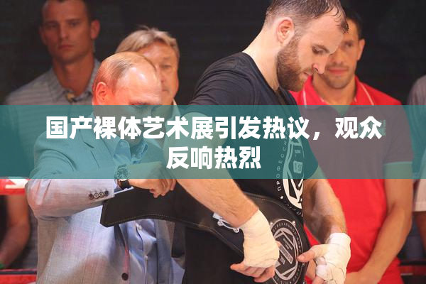 国产裸体艺术展引发热议，观众反响热烈