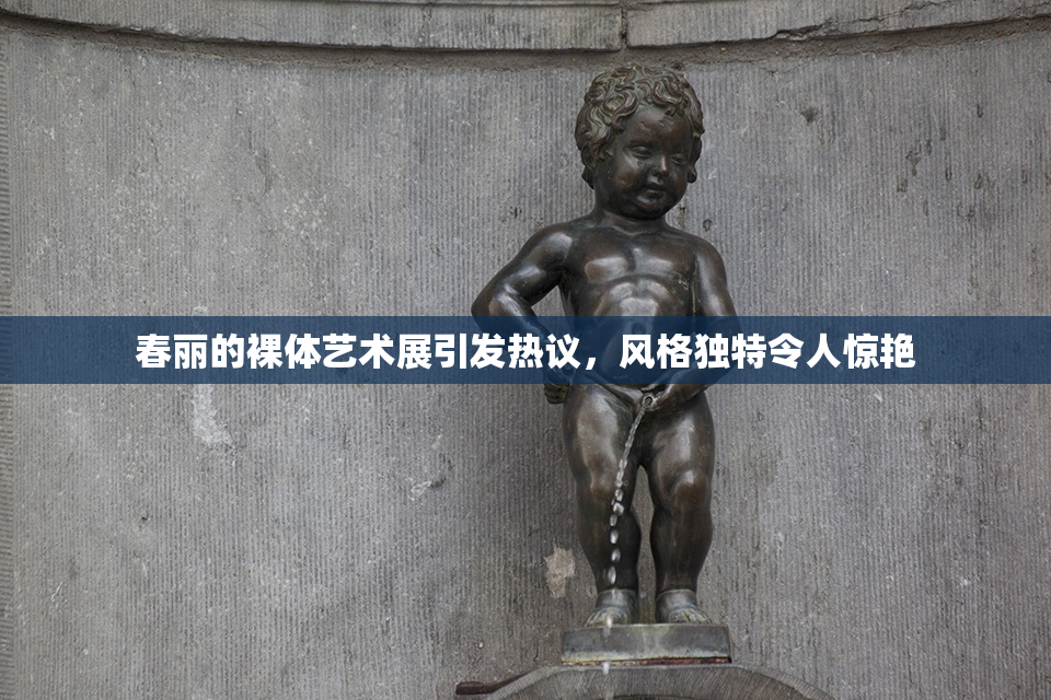 春丽的裸体艺术展引发热议，风格独特令人惊艳