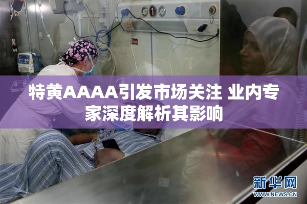 特黄AAAA引发市场关注 业内专家深度解析其影响