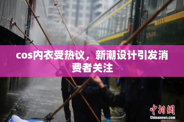 cos内衣受热议，新潮设计引发消费者关注