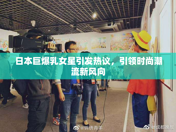 日本巨爆乳女星引发热议，引领时尚潮流新风向