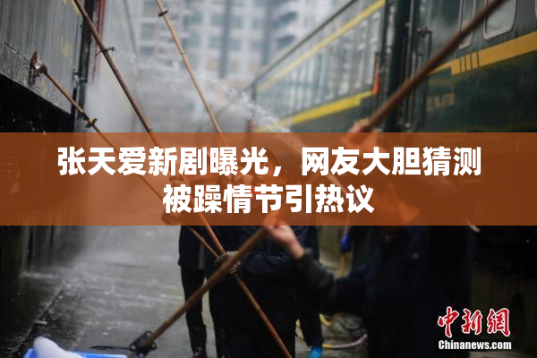 张天爱新剧曝光，网友大胆猜测被躁情节引热议