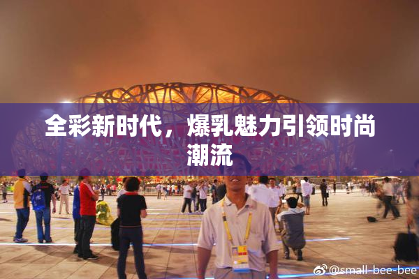 全彩新时代，爆乳魅力引领时尚潮流