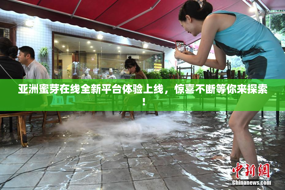 亚洲蜜芽在线全新平台体验上线，惊喜不断等你来探索！