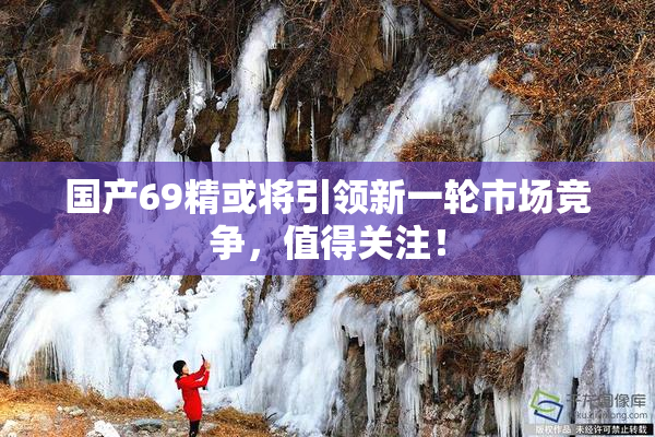 国产69精或将引领新一轮市场竞争，值得关注！