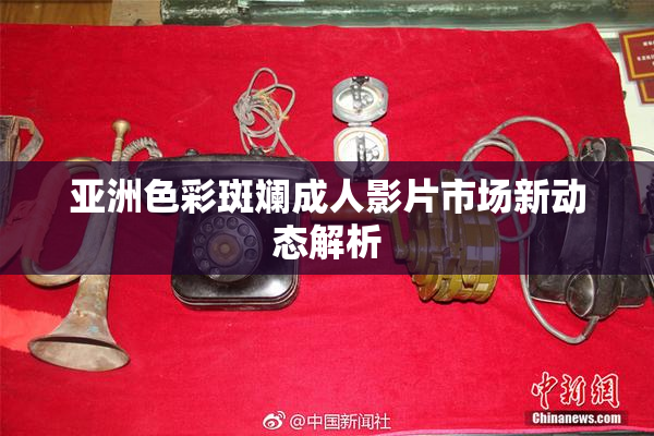 亚洲色彩斑斓成人影片市场新动态解析