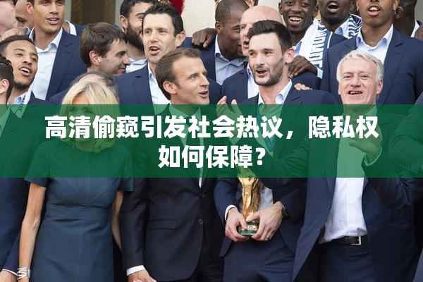 高清偷窥引发社会热议，隐私权如何保障？