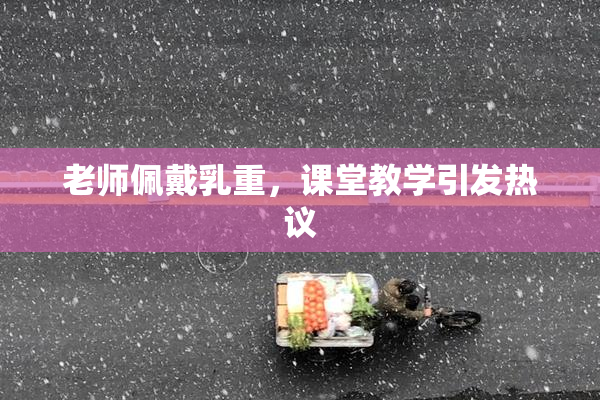 老师佩戴乳重，课堂教学引发热议
