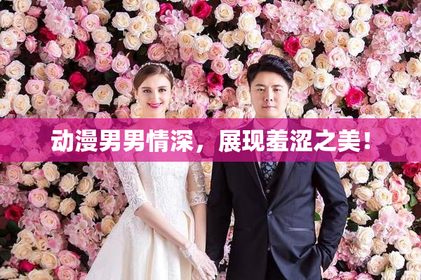 动漫男男情深，展现羞涩之美！