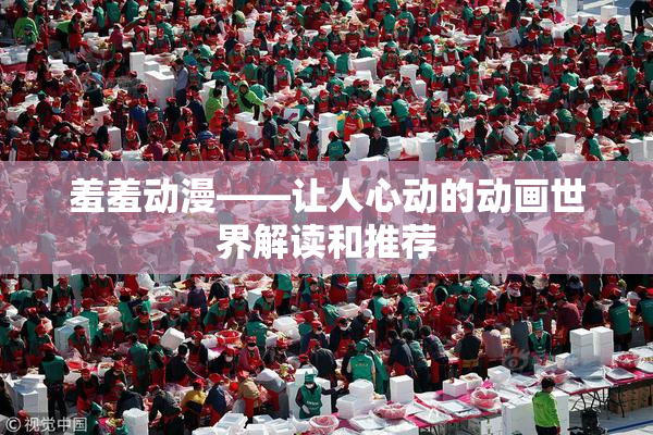 羞羞动漫——让人心动的动画世界解读和推荐