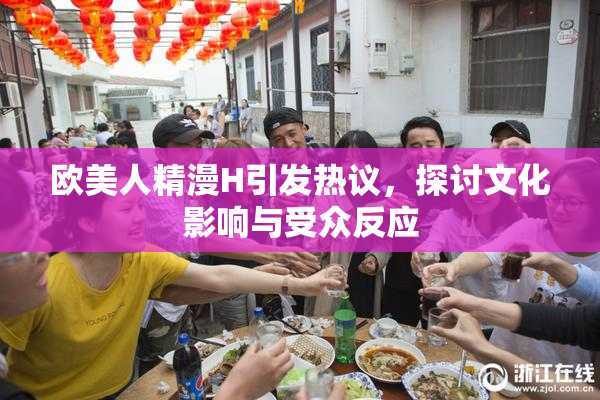 欧美人精漫H引发热议，探讨文化影响与受众反应