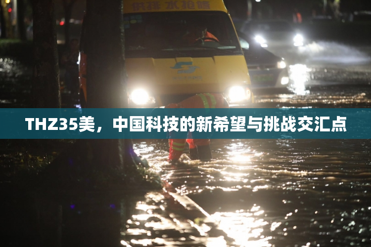 THZ35美，中国科技的新希望与挑战交汇点