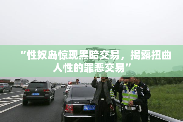 “性奴岛惊现黑暗交易，揭露扭曲人性的罪恶交易”