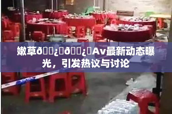 嫩草🌿‌🌿‌Av最新动态曝光，引发热议与讨论