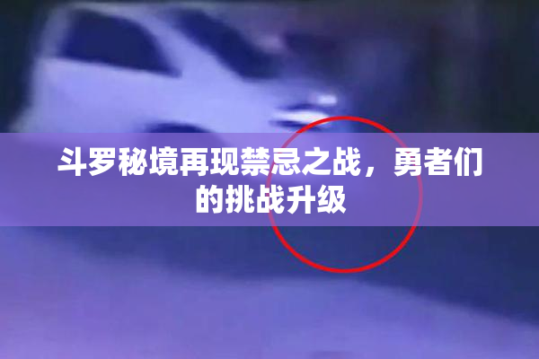斗罗秘境再现禁忌之战，勇者们的挑战升级