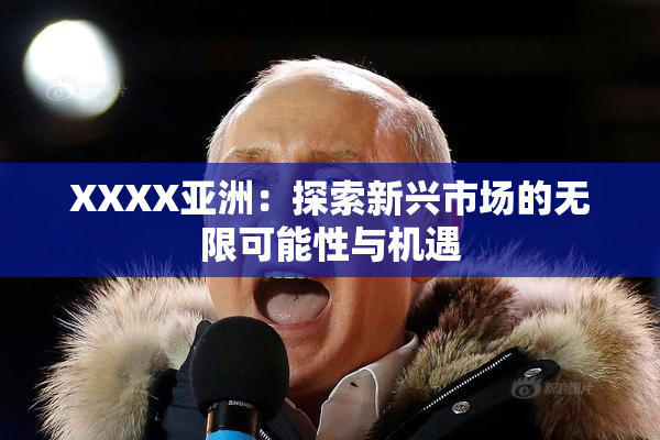 XXXX亚洲：探索新兴市场的无限可能性与机遇