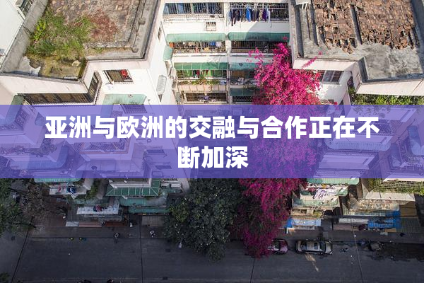 亚洲与欧洲的交融与合作正在不断加深