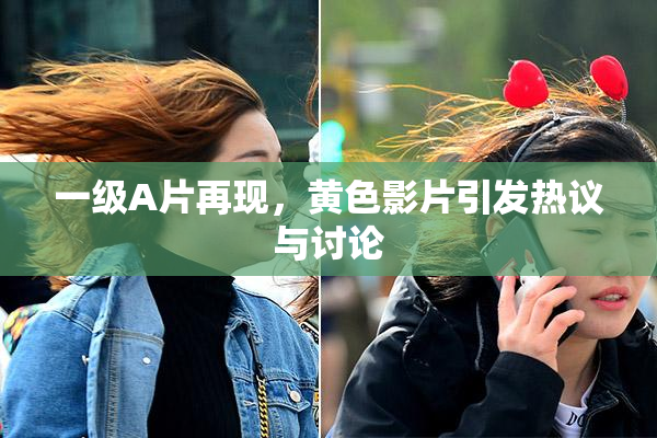 一级A片再现，黄色影片引发热议与讨论