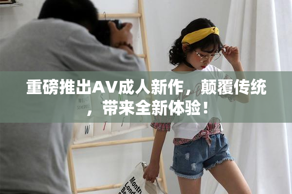 重磅推出AV成人新作，颠覆传统，带来全新体验！