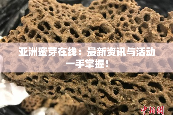 亚洲蜜芽在线：最新资讯与活动一手掌握！