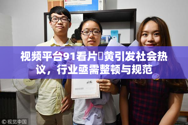 视频平台91看片婬黄引发社会热议，行业亟需整顿与规范