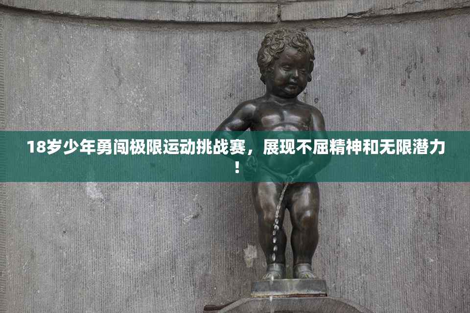18岁少年勇闯极限运动挑战赛，展现不屈精神和无限潜力！