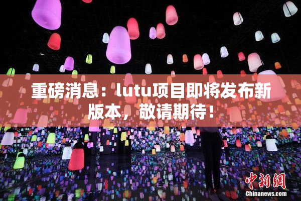 重磅消息：lutu项目即将发布新版本，敬请期待！