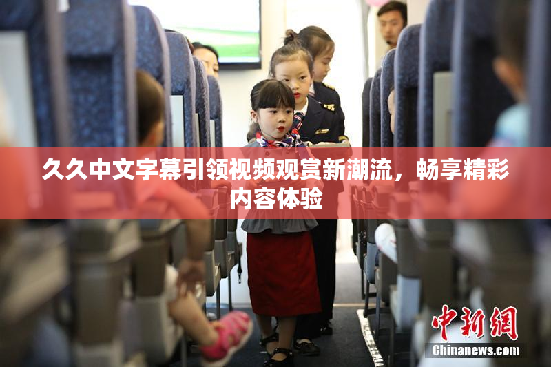 久久中文字幕引领视频观赏新潮流，畅享精彩内容体验