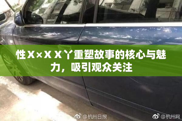 性Ⅹ×ⅩⅩ丫重塑故事的核心与魅力，吸引观众关注