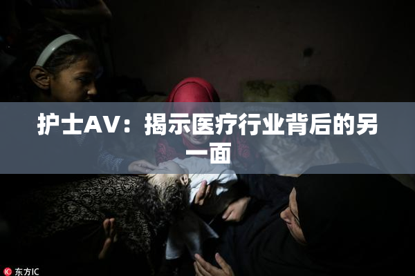 护士AV：揭示医疗行业背后的另一面