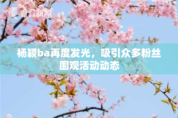 杨颖ba再度发光，吸引众多粉丝围观活动动态