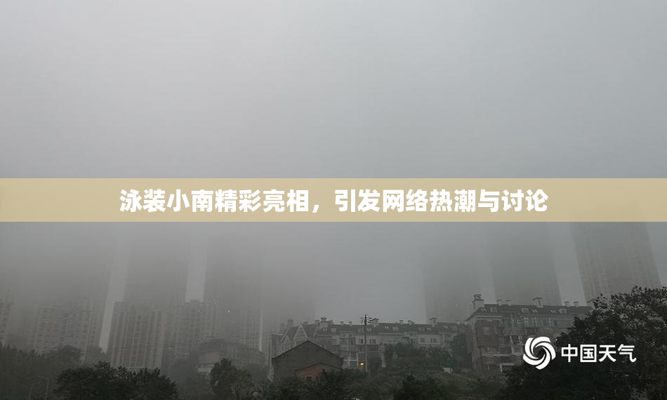 泳装小南精彩亮相，引发网络热潮与讨论